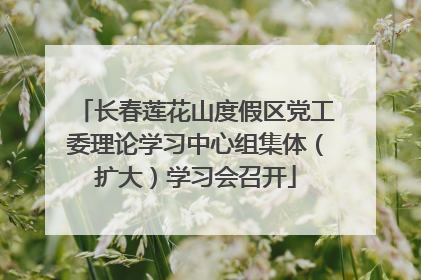 长春莲花山度假区党工委理论学习中心组集体（扩大）学习会召开