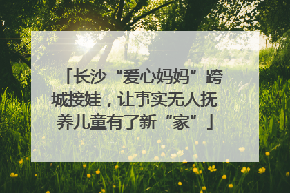 长沙“爱心妈妈”跨城接娃，让事实无人抚养儿童有了新“家”