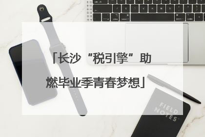 长沙“税引擎”助燃毕业季青春梦想