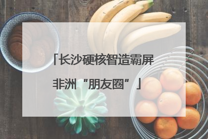 长沙硬核智造霸屏非洲“朋友圈”