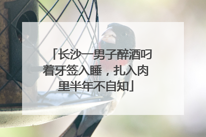 长沙一男子醉酒叼着牙签入睡，扎入肉里半年不自知