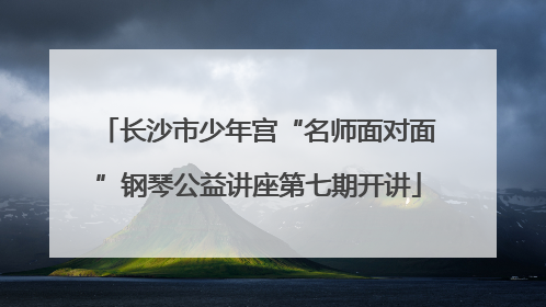 长沙市少年宫“名师面对面”钢琴公益讲座第七期开讲