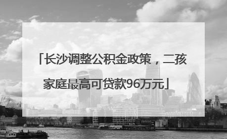 长沙调整公积金政策，二孩家庭最高可贷款96万元