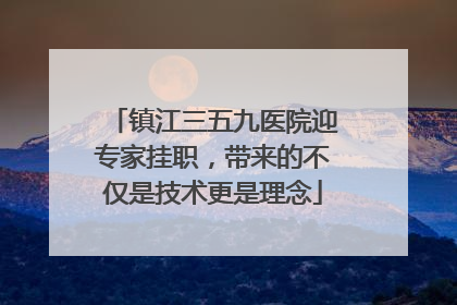 镇江三五九医院迎专家挂职，带来的不仅是技术更是理念