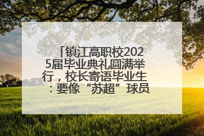 镇江高职校2025届毕业典礼圆满举行，校长寄语毕业生：要像“苏超”球员一样永不放弃
