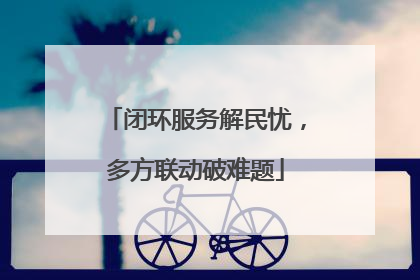闭环服务解民忧，多方联动破难题