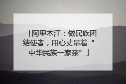 阿里木江：做民族团结使者，用心丈量着“中华民族一家亲”