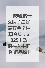 防晒霜什么牌子最好最安全？种草合集：2025十款值得入手的防晒品牌