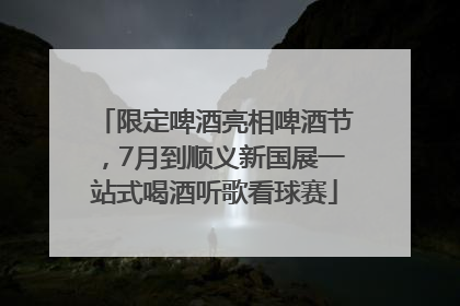限定啤酒亮相啤酒节，7月到顺义新国展一站式喝酒听歌看球赛