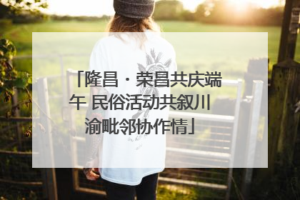 隆昌・荣昌共庆端午 民俗活动共叙川渝毗邻协作情