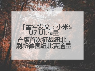 雷军发文：小米SU7 Ultra量产版首次征战纽北，刷新德国纽北赛道量产电动车圈速纪录，成为纽北史上最速量产电动车