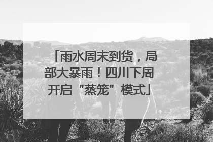 雨水周末到货，局部大暴雨！四川下周开启“蒸笼”模式
