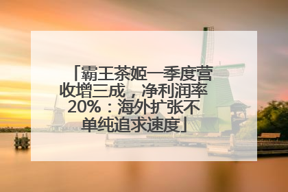 霸王茶姬一季度营收增三成，净利润率20%：海外扩张不单纯追求速度