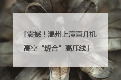 震撼！温州上演直升机高空“缝合”高压线