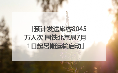预计发送旅客8045万人次 国铁北京局7月1日起暑期运输启动