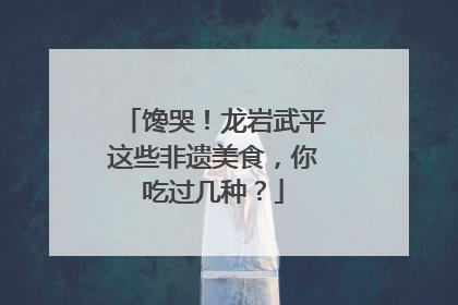 馋哭！龙岩武平这些非遗美食，你吃过几种？