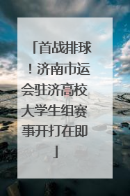 首战排球！济南市运会驻济高校大学生组赛事开打在即