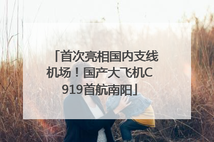 首次亮相国内支线机场！国产大飞机C919首航南阳