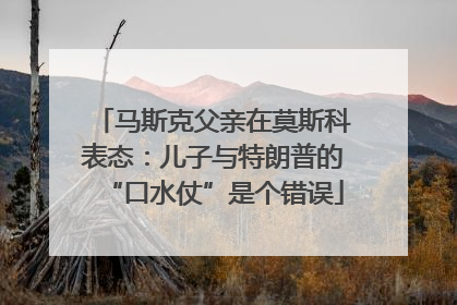 马斯克父亲在莫斯科表态：儿子与特朗普的“口水仗”是个错误