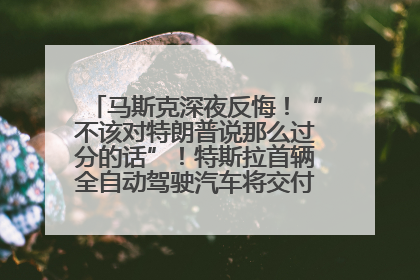 马斯克深夜反悔！“不该对特朗普说那么过分的话”！特斯拉首辆全自动驾驶汽车将交付，马斯克：将从生产线直接开向车主家中！公司股价大涨