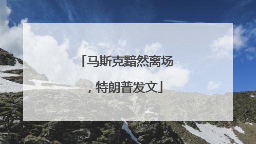 马斯克黯然离场，特朗普发文