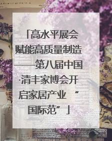 高水平展会 赋能高质量制造——第八届中国·清丰家博会开启家居产业 “国际范”