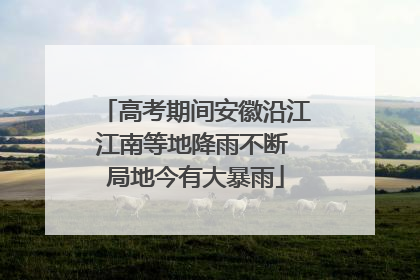 高考期间安徽沿江江南等地降雨不断 局地今有大暴雨