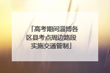 高考期间淄博各区县考点周边路段实施交通管制