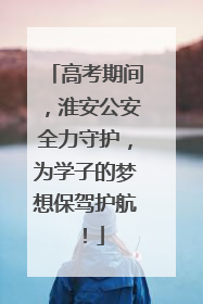 高考期间，淮安公安全力守护，为学子的梦想保驾护航！
