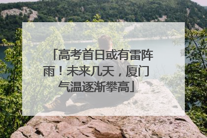 高考首日或有雷阵雨！未来几天，厦门气温逐渐攀高