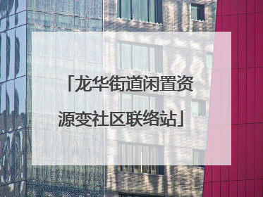 龙华街道闲置资源变社区联络站