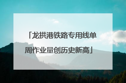 龙拱港铁路专用线单周作业量创历史新高