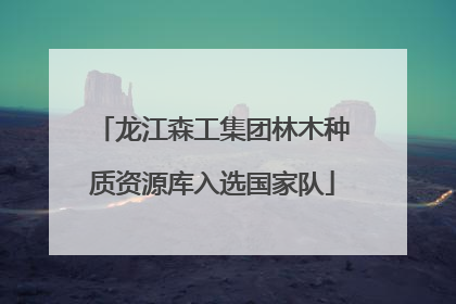 龙江森工集团林木种质资源库入选国家队
