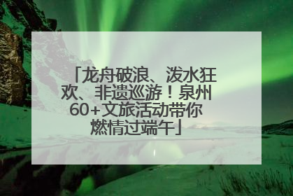 龙舟破浪、泼水狂欢、非遗巡游！泉州60+文旅活动带你燃情过端午