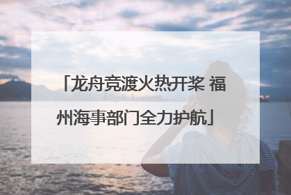 龙舟竞渡火热开桨 福州海事部门全力护航