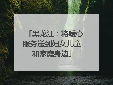黑龙江：将暖心服务送到妇女儿童和家庭身边