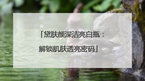 黛肤颜深洁亮白瓶：解锁肌肤透亮密码