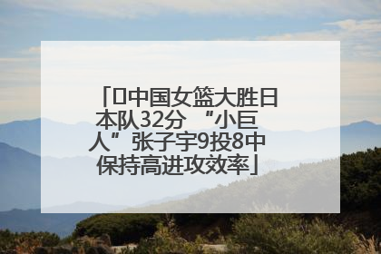 ﻿中国女篮大胜日本队32分 “小巨人”张子宇9投8中保持高进攻效率