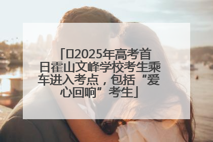 ﻿2025年高考首日霍山文峰学校考生乘车进入考点，包括“爱心回响”考生