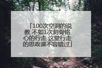 100次空洞的说教 不如1次刻骨铭心的行走 这堂行走的思政课不容错过