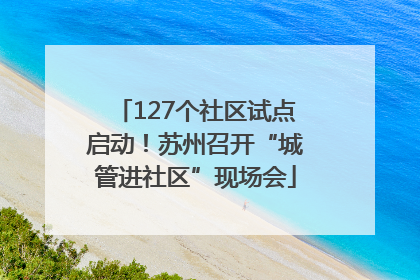 127个社区试点启动！苏州召开“城管进社区”现场会