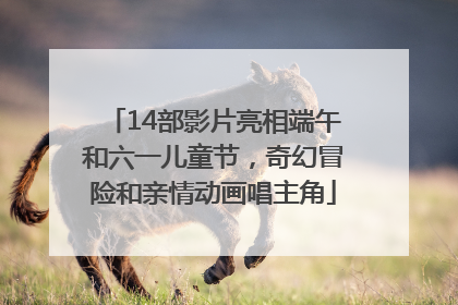14部影片亮相端午和六一儿童节，奇幻冒险和亲情动画唱主角