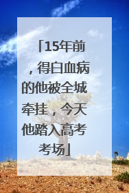 15年前，得白血病的他被全城牵挂，今天他踏入高考考场