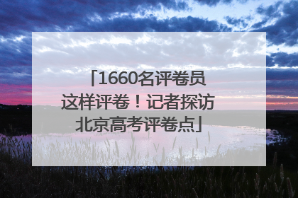 1660名评卷员这样评卷！记者探访北京高考评卷点