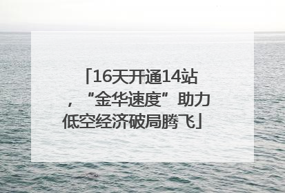 16天开通14站，“金华速度”助力低空经济破局腾飞