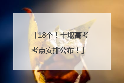 18个！十堰高考考点安排公布！
