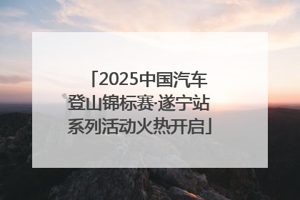 2025中国汽车登山锦标赛·遂宁站系列活动火热开启