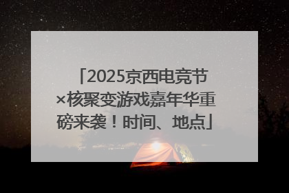2025京西电竞节×核聚变游戏嘉年华重磅来袭！时间、地点