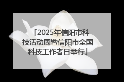 2025年信阳市科技活动周暨信阳市全国科技工作者日举行