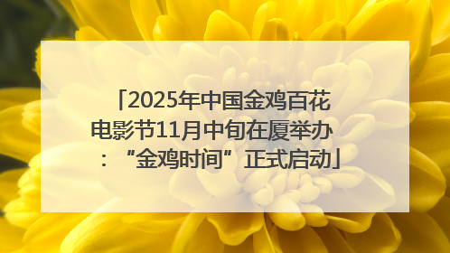 2025年中国金鸡百花电影节11月中旬在厦举办：“金鸡时间”正式启动
